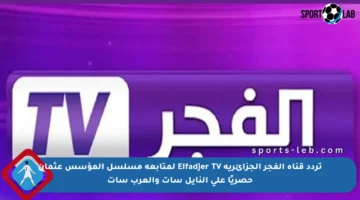 تردد قناة الفجر الجزائرية Elfadjer TV لمتابعة مسلسل المؤسس عثمان حصريًا على النايل سات والعرب سات